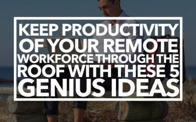 Keep Productivity of Your Remote Workforce Through the Roof with these 5 Genius Ideas
